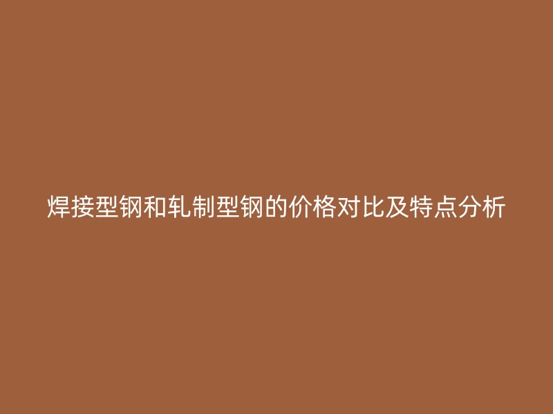 焊接型鋼和軋制型鋼的價格對比及特點分析