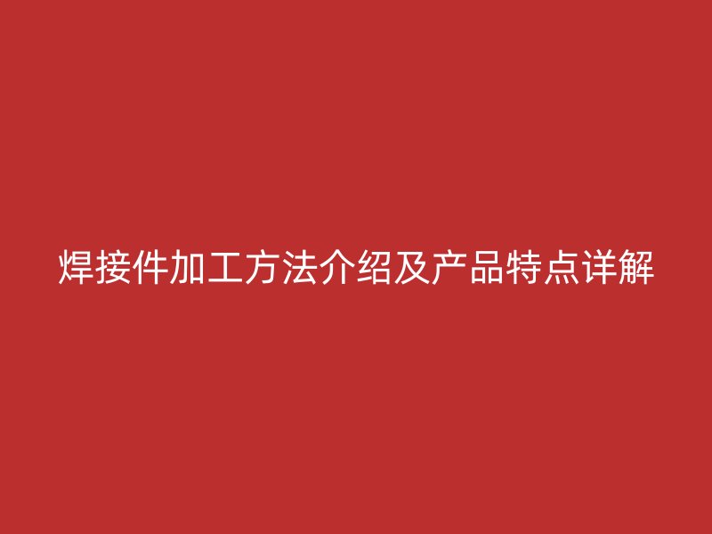 焊接件加工方法介紹及產品特點詳解
