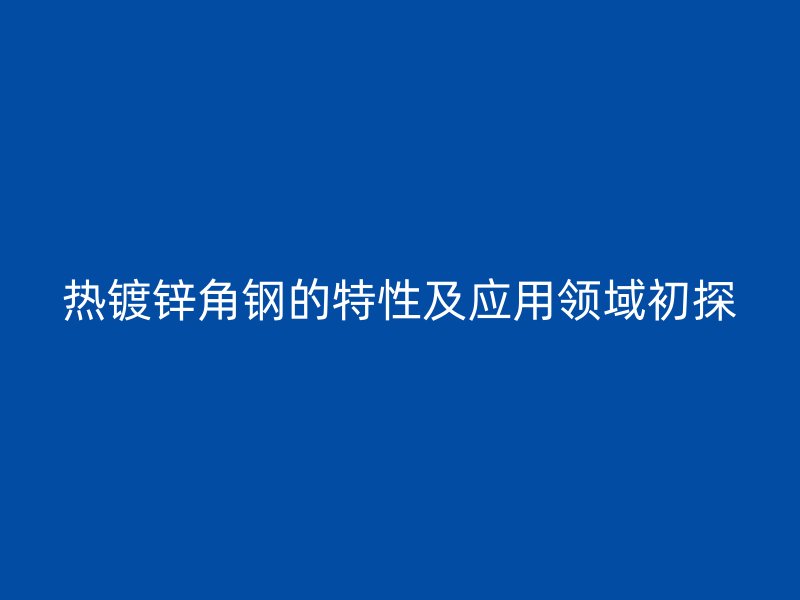 熱鍍鋅角鋼的特性及應用領域初探