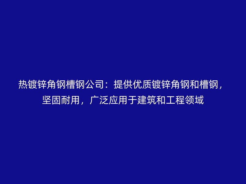 熱鍍鋅角鋼槽鋼公司：提供優質鍍鋅角鋼和槽鋼，堅固耐用，廣泛應用于建筑和工程領域