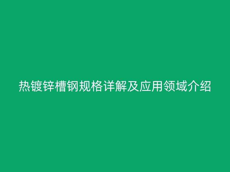 熱鍍鋅槽鋼規格詳解及應用領域介紹