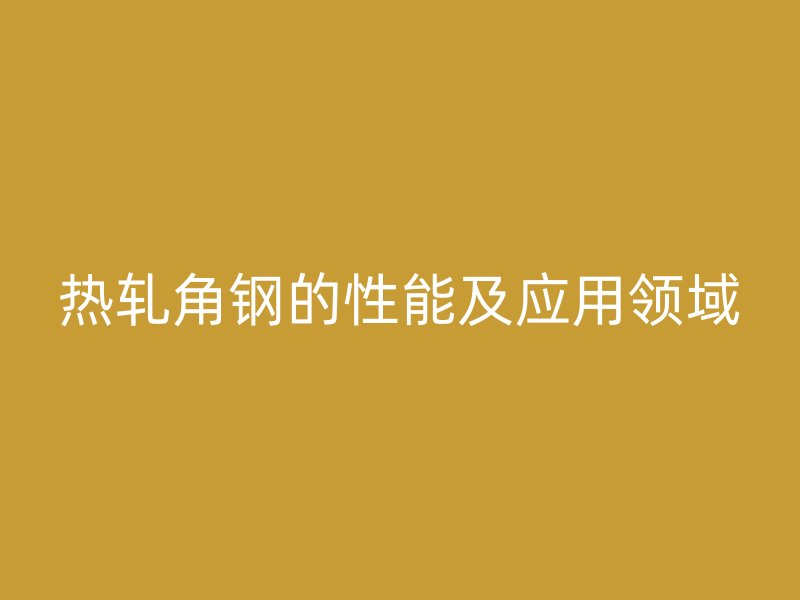 熱軋角鋼的性能及應用領域