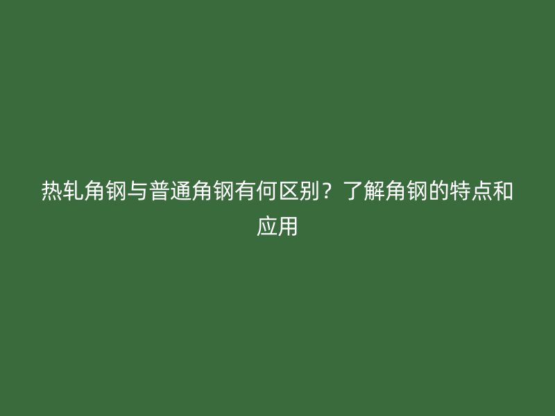 熱軋角鋼與普通角鋼有何區別？了解角鋼的特點和應用