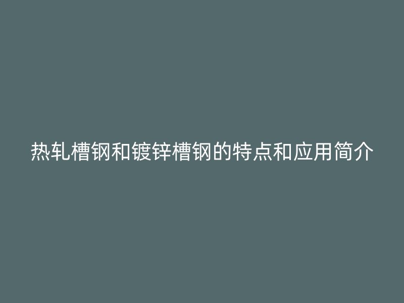熱軋槽鋼和鍍鋅槽鋼的特點和應用簡介