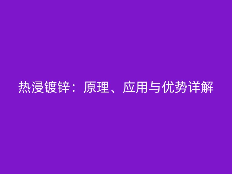 熱浸鍍鋅：原理、應用與優勢詳解