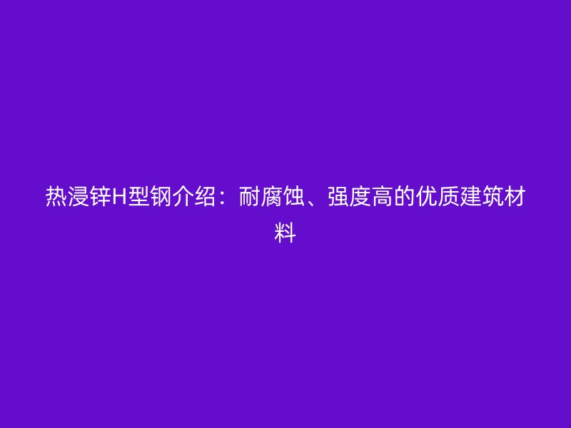 熱浸鋅H型鋼介紹：耐腐蝕、強度高的優(yōu)質(zhì)建筑材料