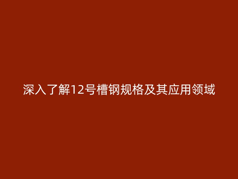 深入了解12號槽鋼規格及其應用領域