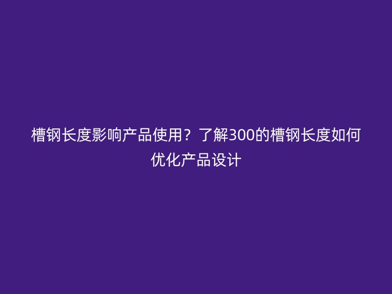 槽鋼長度影響產(chǎn)品使用？了解300的槽鋼長度如何優(yōu)化產(chǎn)品設(shè)計