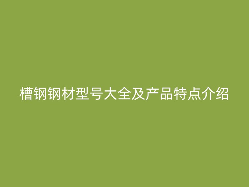 槽鋼鋼材型號大全及產品特點介紹