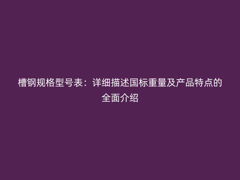 槽鋼規(guī)格型號表：詳細(xì)描述國標(biāo)重量及產(chǎn)品特點的全面介紹