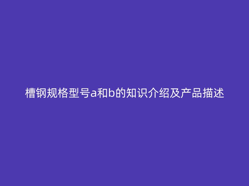 槽鋼規(guī)格型號a和b的知識介紹及產(chǎn)品描述