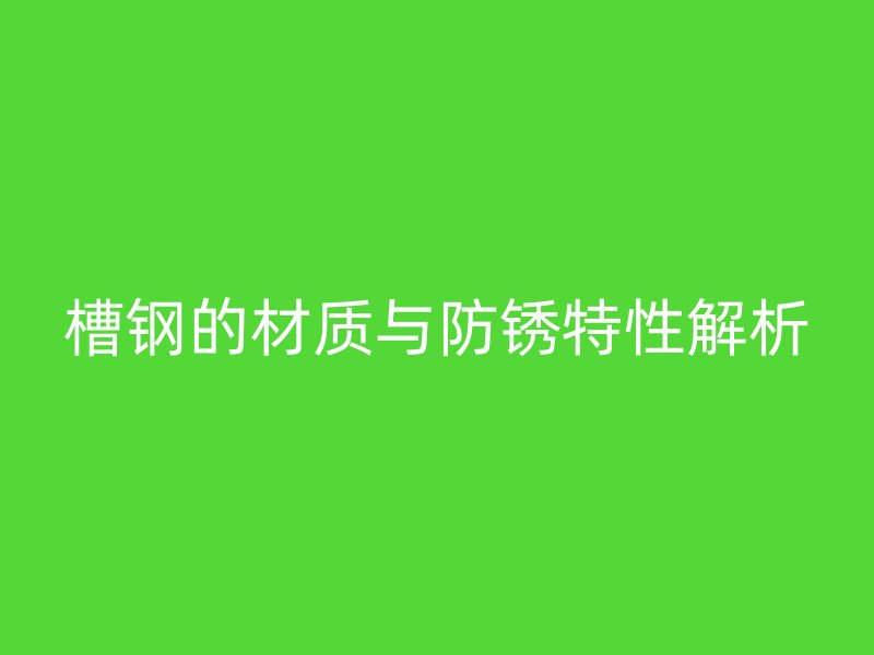 槽鋼的材質(zhì)與防銹特性解析