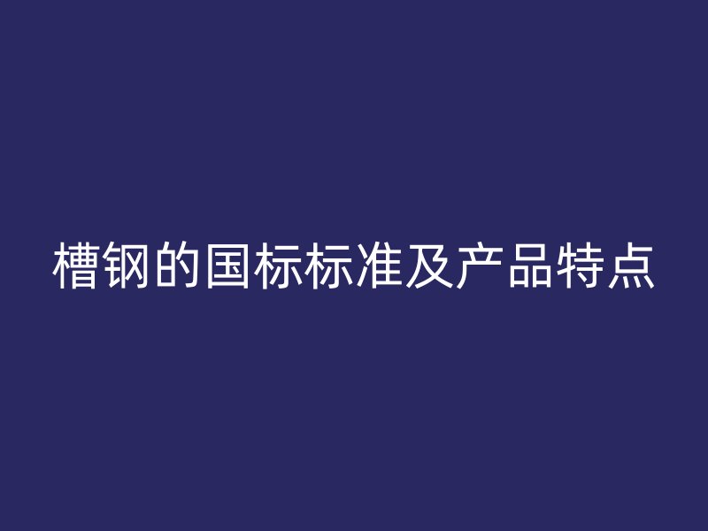 槽鋼的國標標準及產品特點