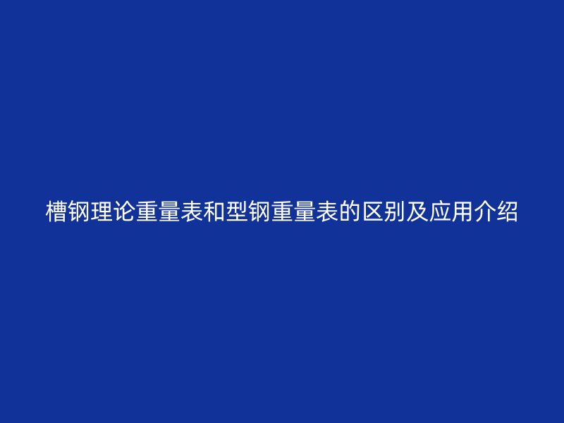 槽鋼理論重量表和型鋼重量表的區別及應用介紹