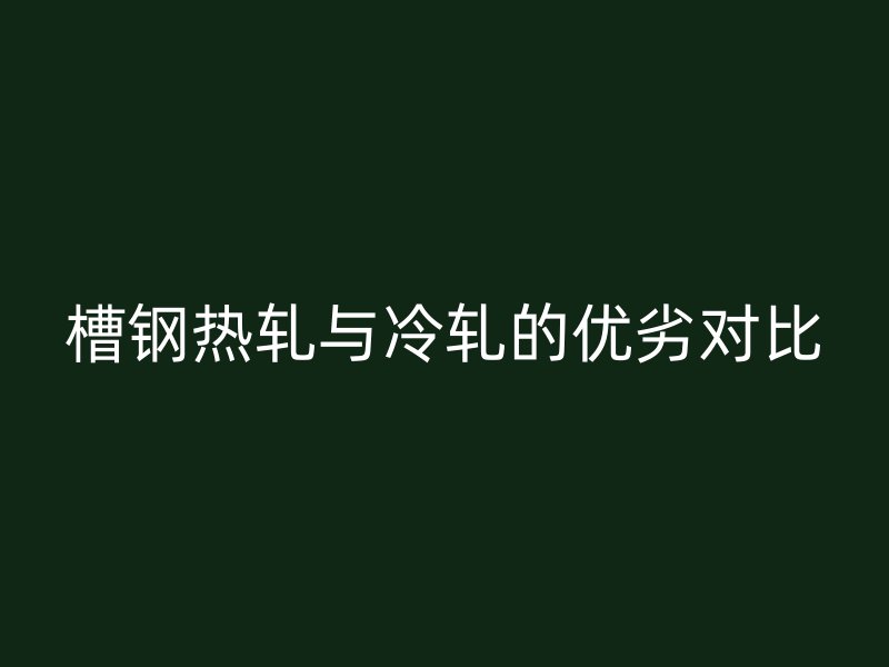 槽鋼熱軋與冷軋的優劣對比