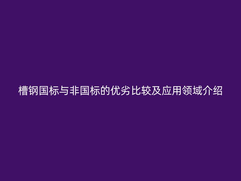 槽鋼國標與非國標的優(yōu)劣比較及應用領域介紹