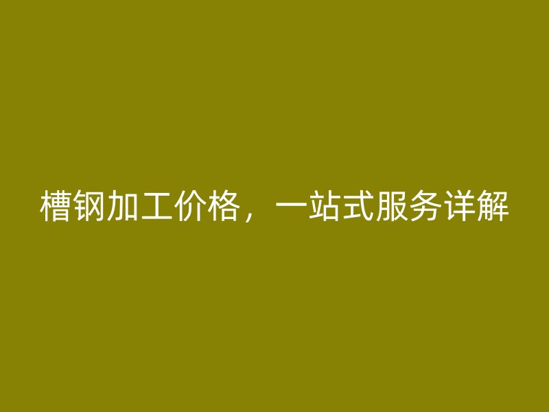 槽鋼加工價格，一站式服務詳解