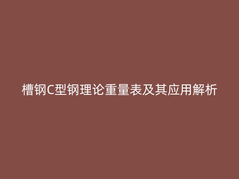 槽鋼C型鋼理論重量表及其應用解析