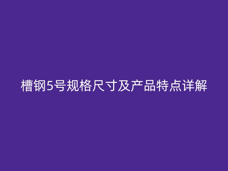 槽鋼5號規格尺寸及產品特點詳解