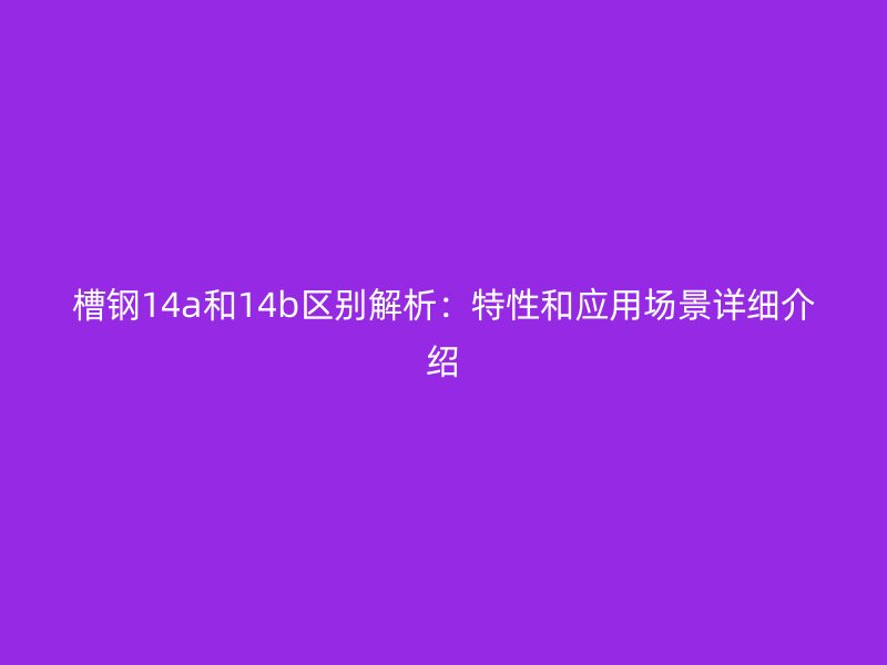 槽鋼14a和14b區別解析：特性和應用場景詳細介紹