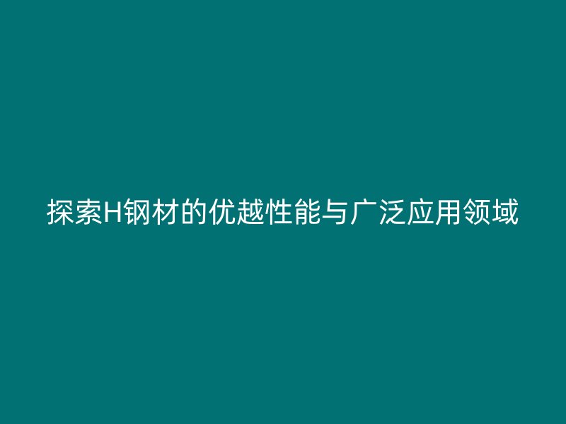 探索H鋼材的優越性能與廣泛應用領域