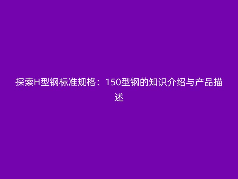 探索H型鋼標準規格：150型鋼的知識介紹與產品描述