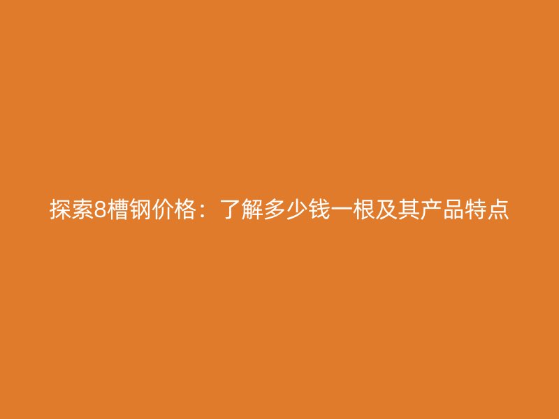 探索8槽鋼價格：了解多少錢一根及其產(chǎn)品特點