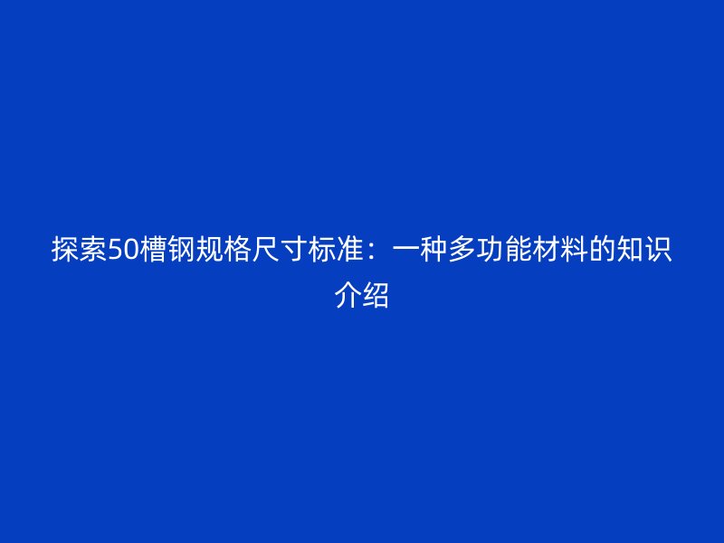 探索50槽鋼規格尺寸標準：一種多功能材料的知識介紹