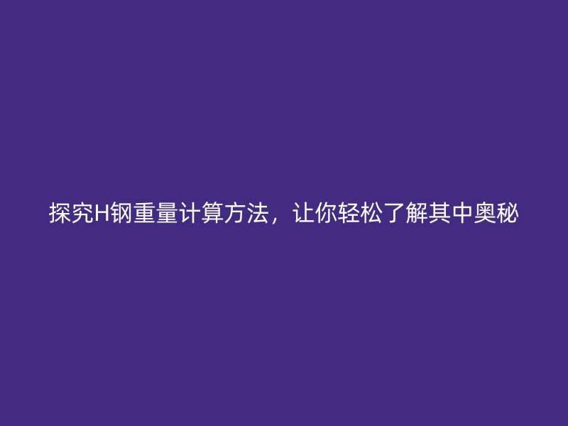 探究H鋼重量計算方法，讓你輕松了解其中奧秘