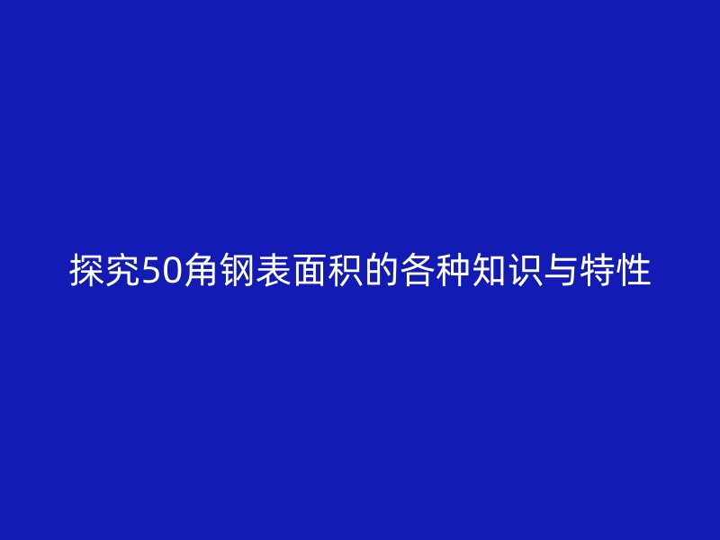 探究50角鋼表面積的各種知識(shí)與特性