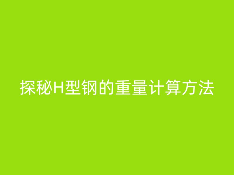 探秘H型鋼的重量計算方法