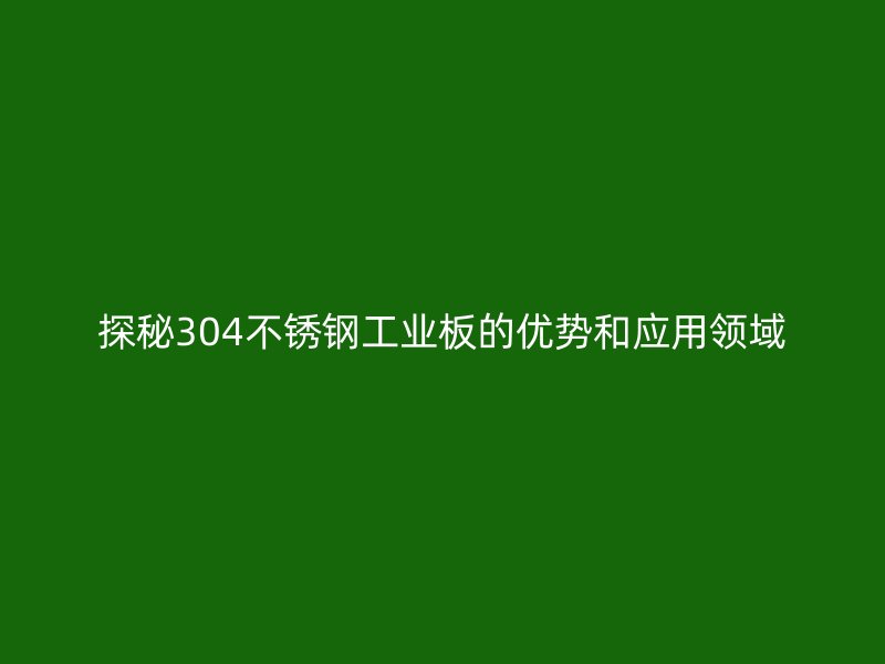 探秘304不銹鋼工業板的優勢和應用領域