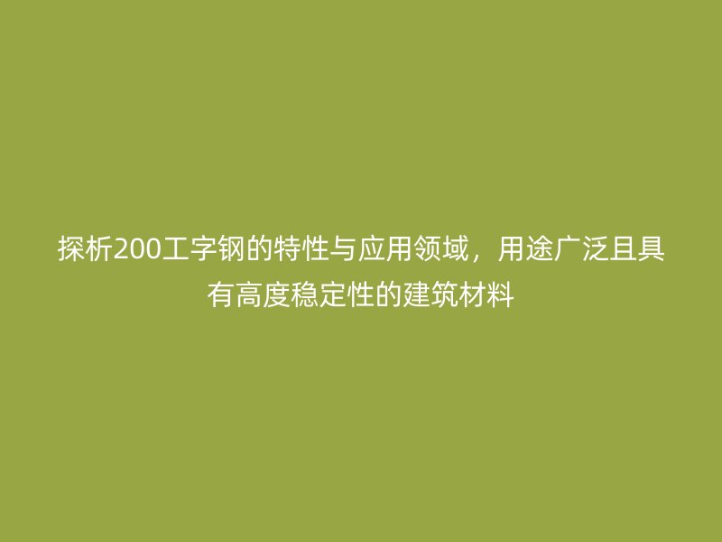 探析200工字鋼的特性與應用領(lǐng)域，用途廣泛且具有高度穩(wěn)定性的建筑材料