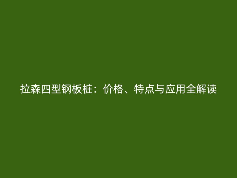 拉森四型鋼板樁：價格、特點與應(yīng)用全解讀