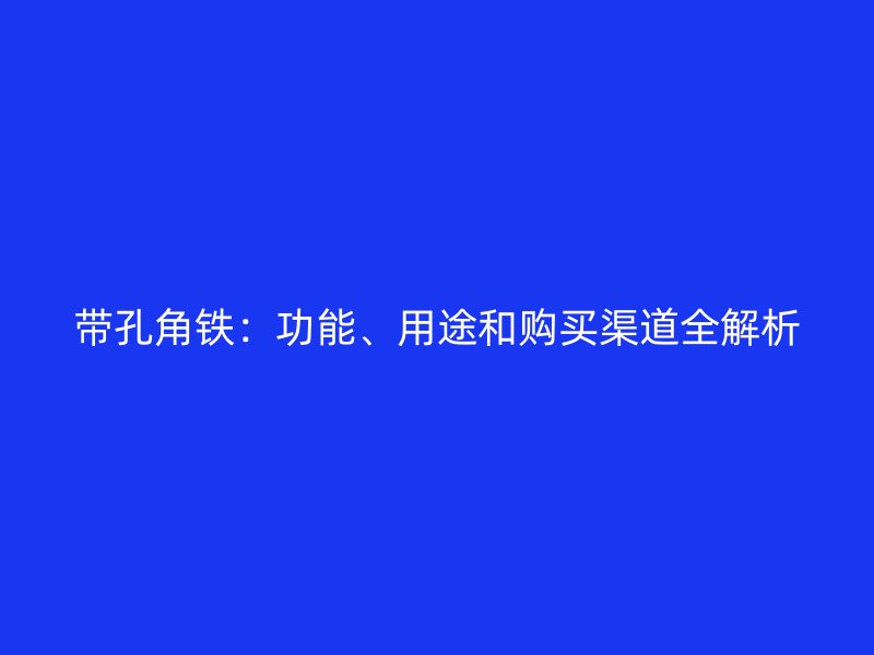 帶孔角鐵：功能、用途和購買渠道全解析