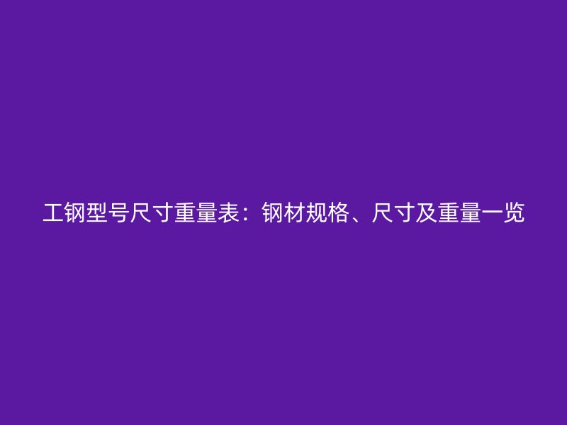 工鋼型號尺寸重量表：鋼材規(guī)格、尺寸及重量一覽