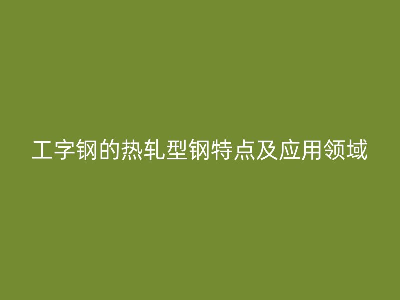 工字鋼的熱軋型鋼特點及應用領域
