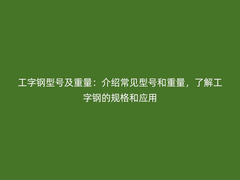 工字鋼型號(hào)及重量：介紹常見(jiàn)型號(hào)和重量，了解工字鋼的規(guī)格和應(yīng)用