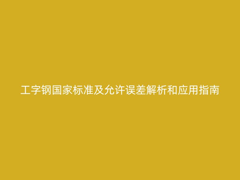 工字鋼國(guó)家標(biāo)準(zhǔn)及允許誤差解析和應(yīng)用指南