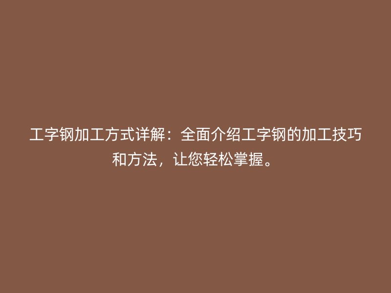 工字鋼加工方式詳解：全面介紹工字鋼的加工技巧和方法，讓您輕松掌握。