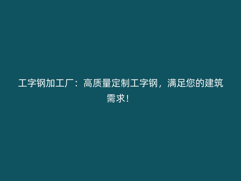 工字鋼加工廠：高質量定制工字鋼，滿足您的建筑需求！