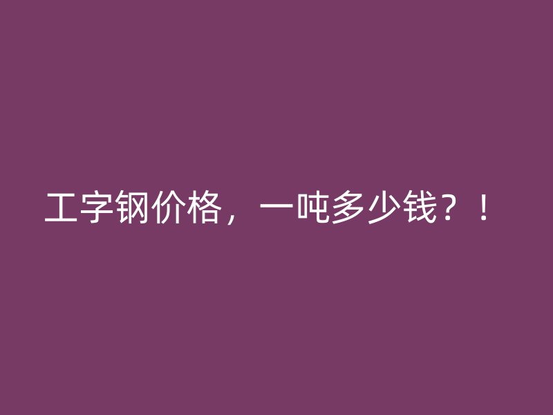 工字鋼價(jià)格，一噸多少錢？！