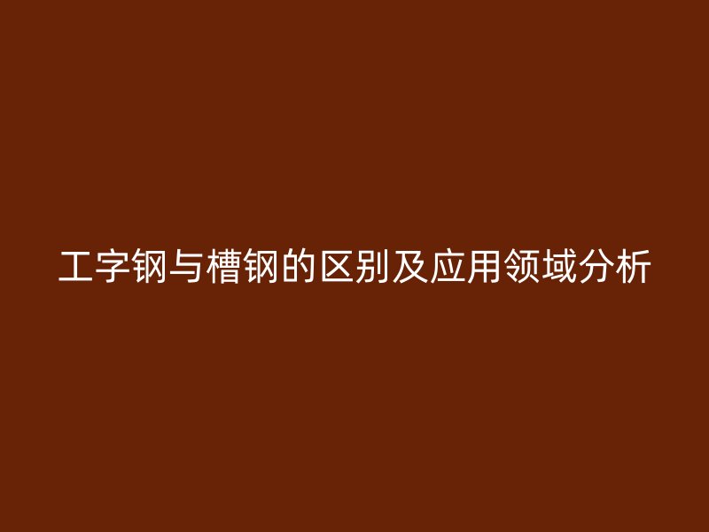 工字鋼與槽鋼的區別及應用領域分析
