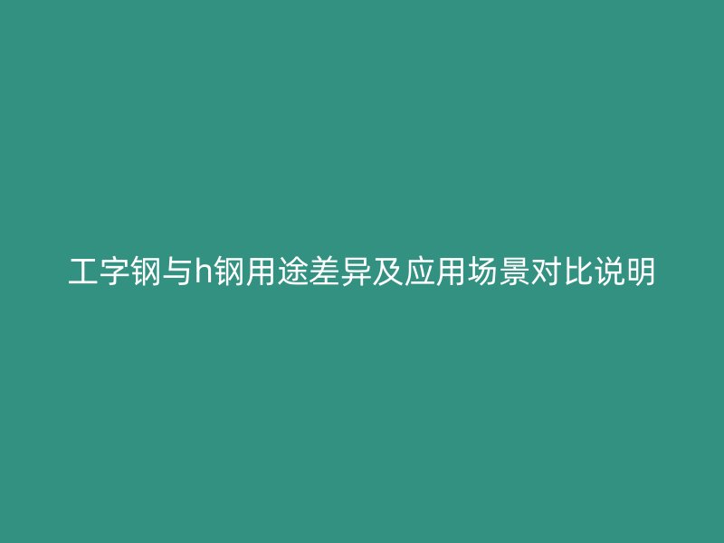 工字鋼與h鋼用途差異及應用場景對比說明