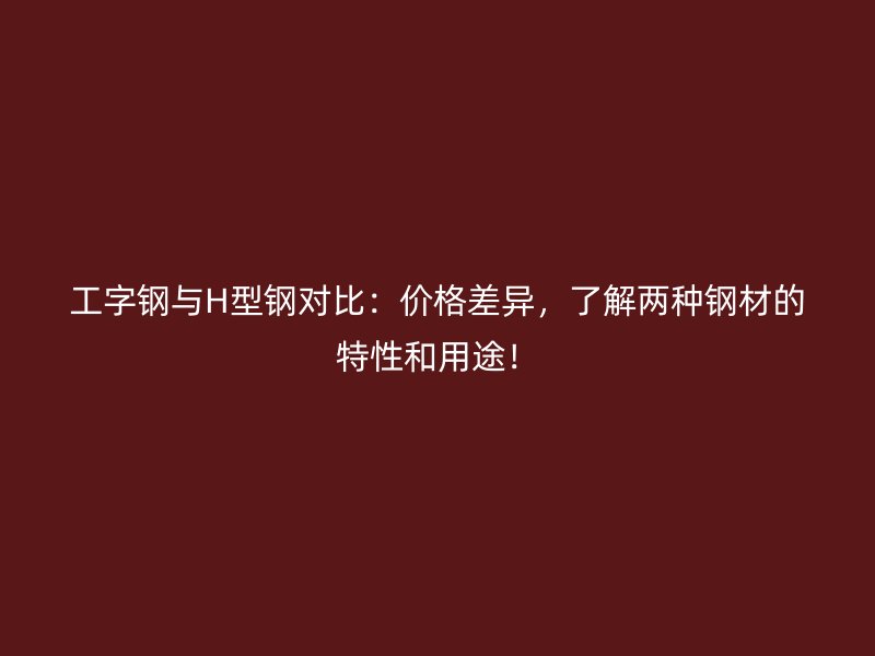 工字鋼與H型鋼對比：價格差異，了解兩種鋼材的特性和用途！