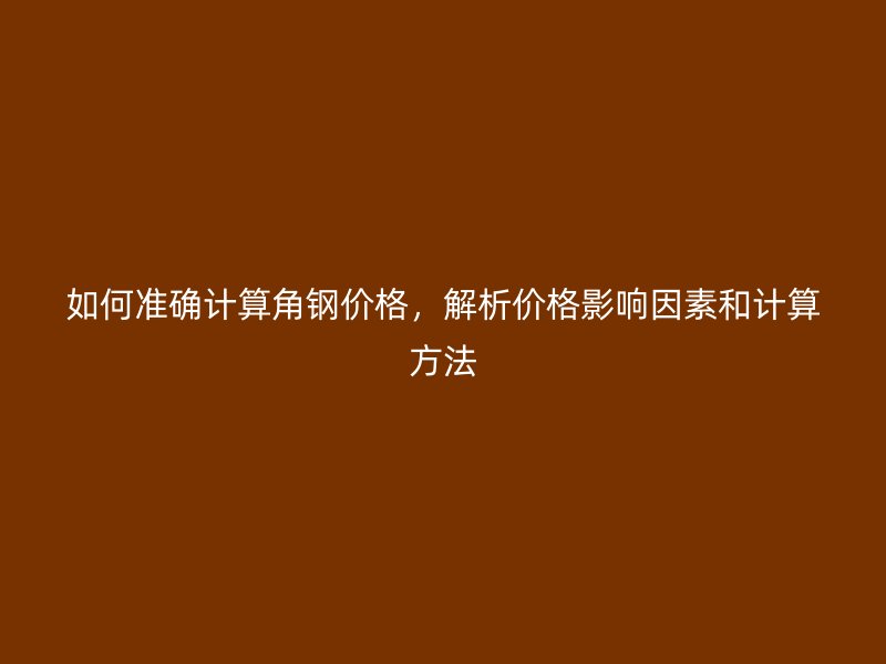 如何準(zhǔn)確計(jì)算角鋼價(jià)格，解析價(jià)格影響因素和計(jì)算方法