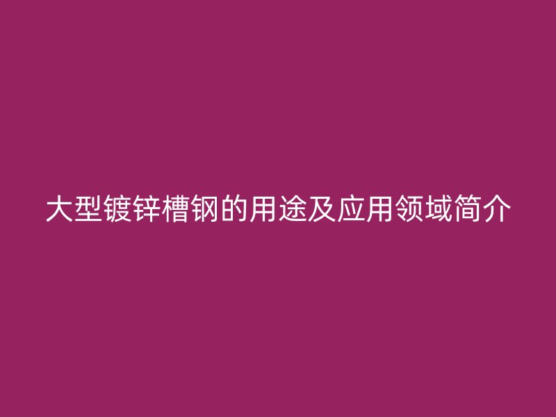 大型鍍鋅槽鋼的用途及應用領域簡介