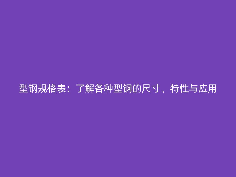 型鋼規(guī)格表：了解各種型鋼的尺寸、特性與應(yīng)用