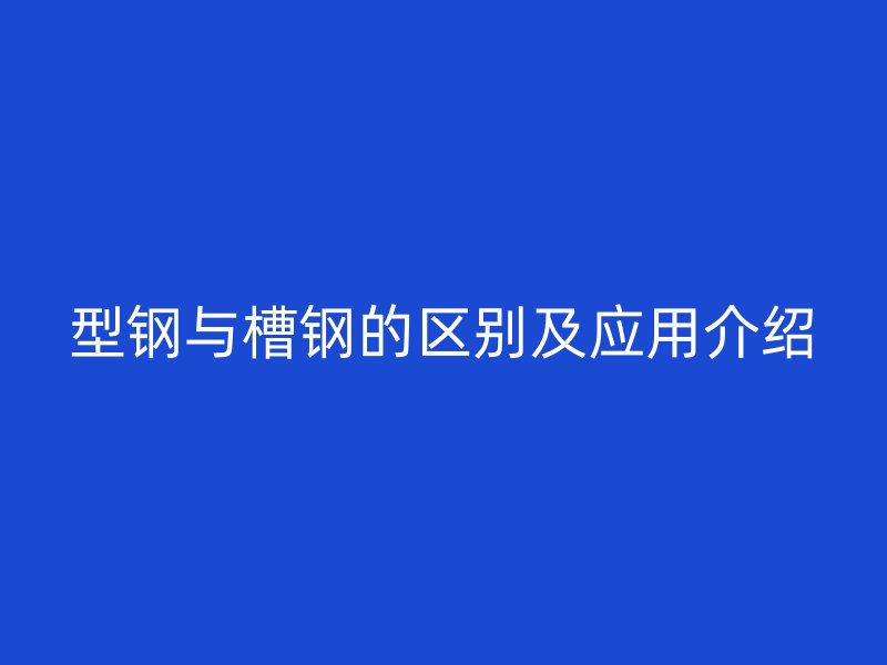 型鋼與槽鋼的區別及應用介紹