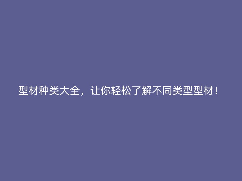 型材種類大全，讓你輕松了解不同類型型材！
